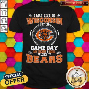 I May Live In Wisconsin But On Game Day My Heart And Soul Belong To Bears Shirt