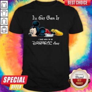 Official Mickey Mouse I’ll Get Over It I Just Need To Be Dramatic First Shirt
