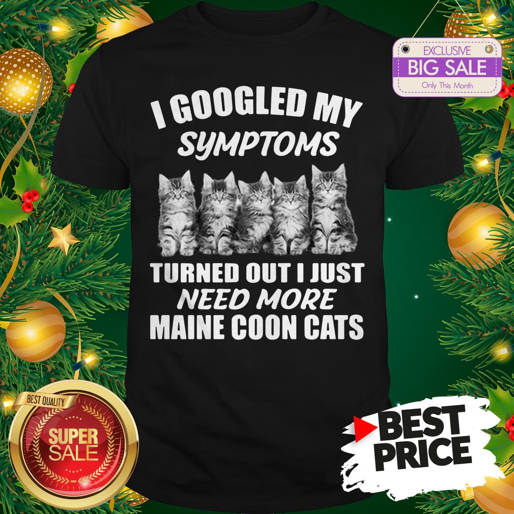 Very I Googled My Symptoms Turned Out I Just Need More Maine Coon Cat Shirt
