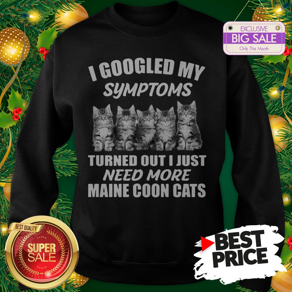 Very I Googled My Symptoms Turned Out I Just Need More Maine Coon Cat Shirt