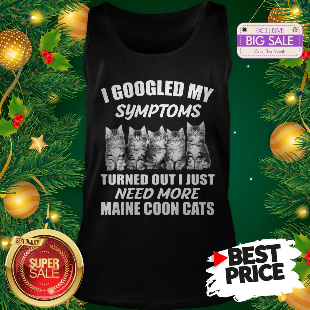 Very I Googled My Symptoms Turned Out I Just Need More Maine Coon Cat Shirt