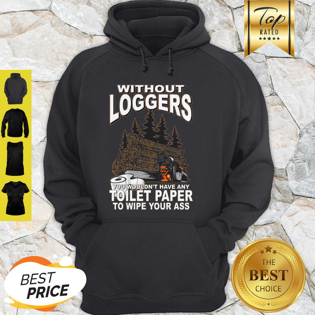 Without Loggers You Wouldn’t Have Any Toilet Paper To Wipe Your Ass Shirt