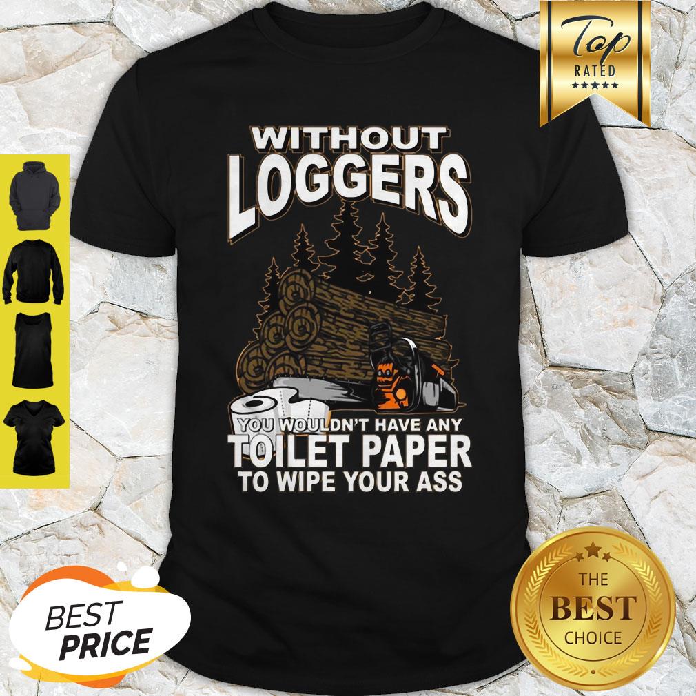 Without Loggers You Wouldn’t Have Any Toilet Paper To Wipe Your Ass Shirt