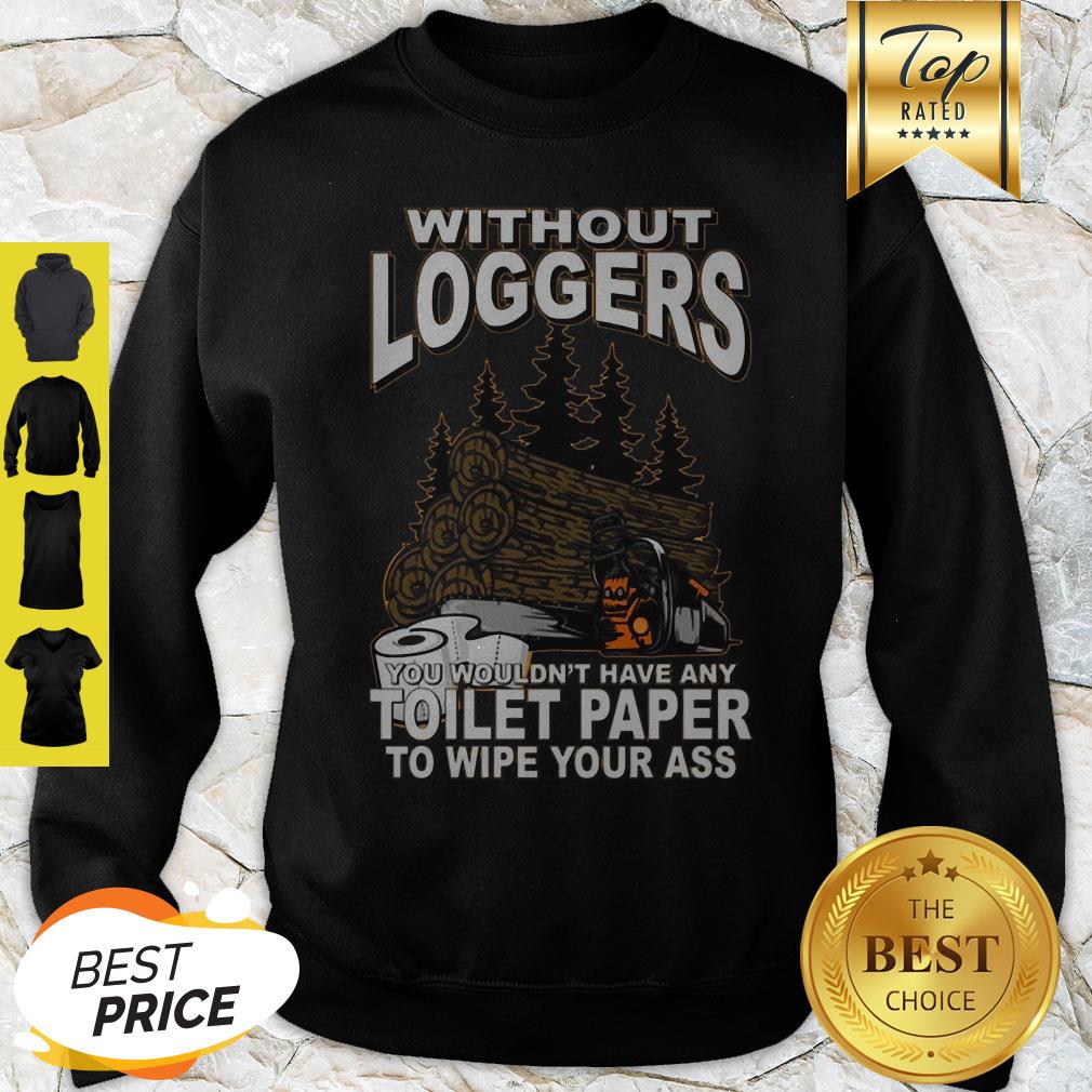 Without Loggers You Wouldn’t Have Any Toilet Paper To Wipe Your Ass Shirt