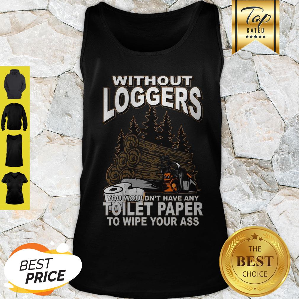 Without Loggers You Wouldn’t Have Any Toilet Paper To Wipe Your Ass Shirt