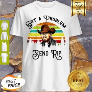 Got A Problem Send Rip Wheeler Vintage Shirt