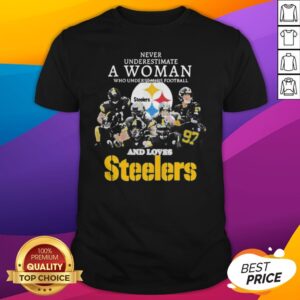 Never Underestimate A Woman Who Understands Football And Loves Pittsburgh Steelers Shirt