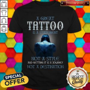 A Great Tattoo Is A Statement Not A Style And Getting It Is A Journey Not A Destination Shirt