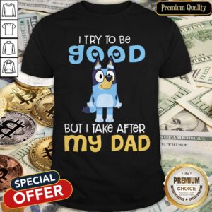 Premium I Try To Be Good But I Take After My Dad Bluey Shirt