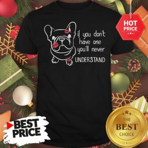 Cute If You Don’t Have One You’ll Never Understand French Bulldog Shirt