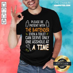 Please Be Patient With The Bartender Even A Toilet Can Serve Only One Asshole At A Time Shirt
