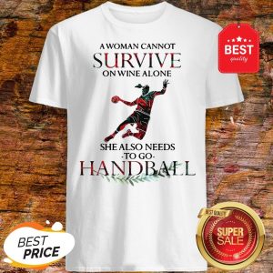 A Woman Cannot Survive On Wine Alone She Also Needs To Play Handball Shirt