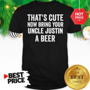That’s Cute Now Bring Your Uncle Justin A Beer Shirt