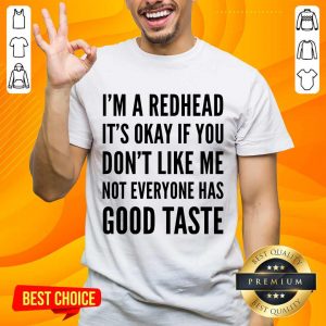 I'm Redhead It's Okay If You Don't Like Me Not Everyone Has Good Taste Shirt