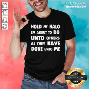 Hold My Halo I'm About To Do Unto Others As They Have Done Unto Me Shirt