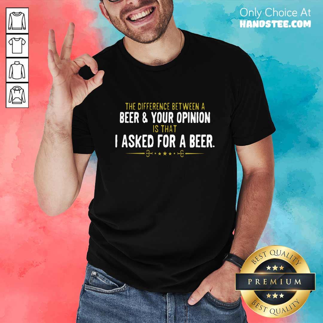 Beer Your Opinion I Asked For A Beer Shirt