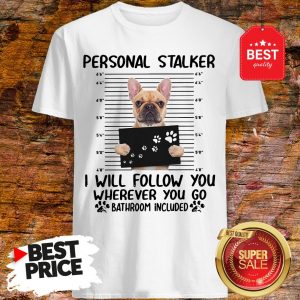 French Bulldog Personal Stalker I Will Follow You Wherever You Shirt