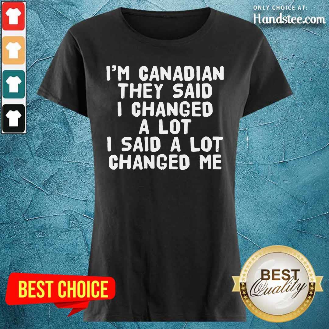 I'm Canadian They Said I Changed A Lot Said A Lot Changed Me Shirt