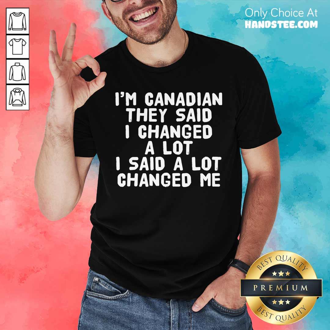 I'm Canadian They Said I Changed A Lot Said A Lot Changed Me Shirt