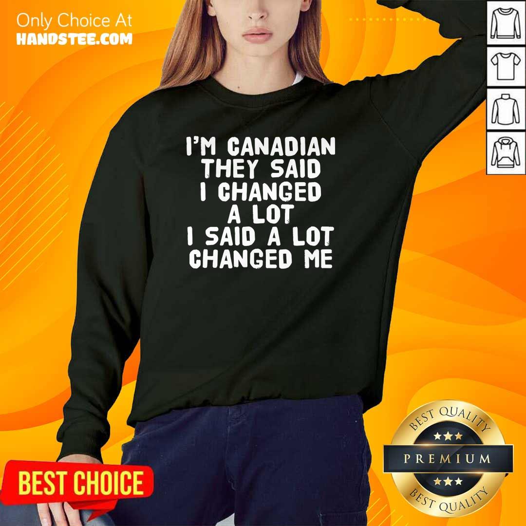 I'm Canadian They Said I Changed A Lot Said A Lot Changed Me Shirt