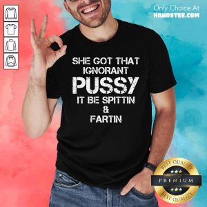 She Got That Ignorant Pussy It Be Spittin And Fartin Shirt