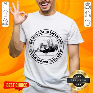 Scuba Diving We Dive Not To Escape Life But For Life Not To Escape Us Shirt