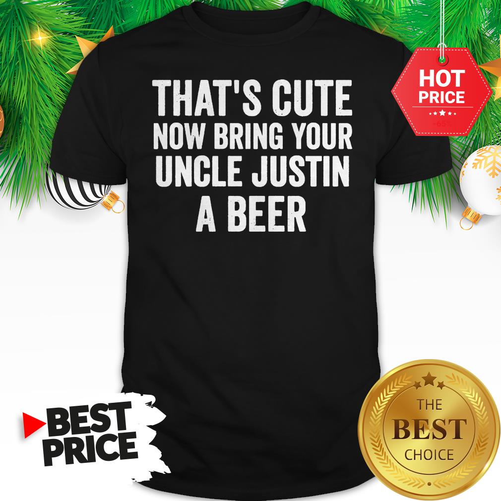 That's Cute Now Bring Your Uncle Justin A Beer Shirt