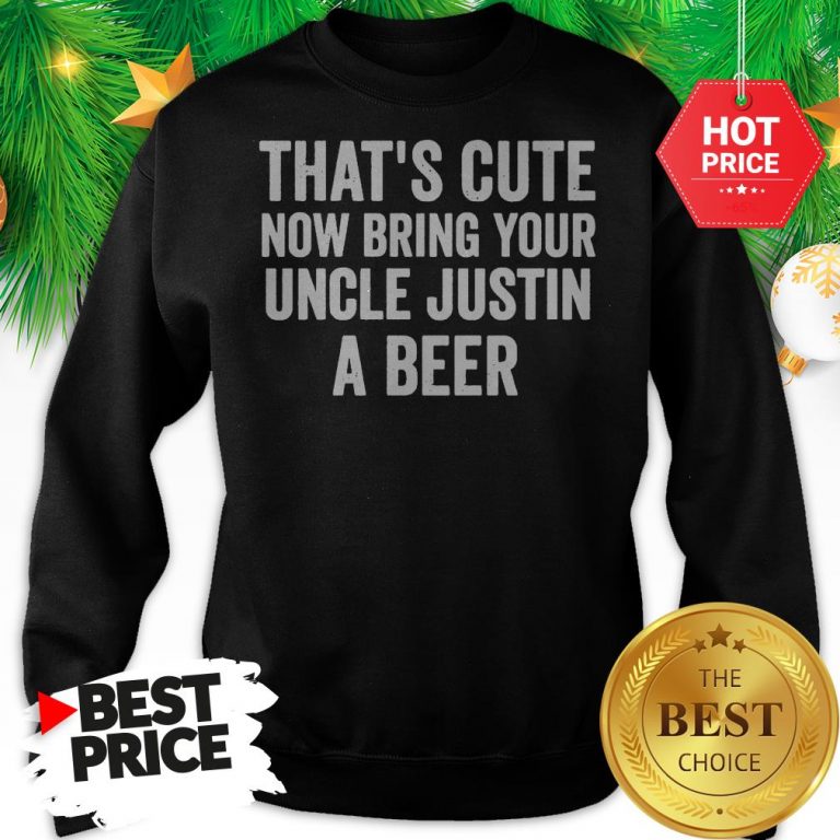 thats-cute-now-bring-your-uncle-justin-a-beer-sweatshirt