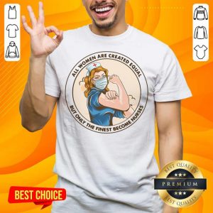 All Women Are Created Equal But Only The Finest Become Strong Nurse Shirt