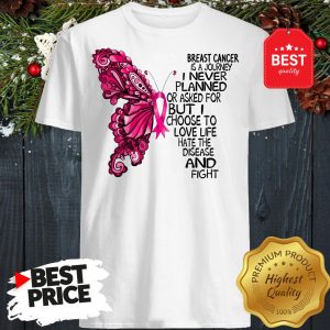 Butterfly Breast Cancer Is A Journey I Never Planned Or Asked For But I Choose To Love Life Hate The Disease And Fight shirt
