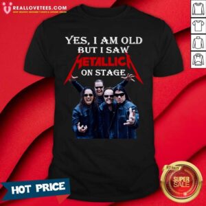 Good Yes I Am Old But I Saw Metallica On Stage 2021 Shirt