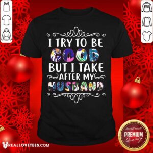 Perfect I Try To Be Good But Take After My Husband Christmas Shirt