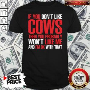 Nice If You Dont Like Cows Then You Probably Won’t Like Me And I’m Ok With That Shirt