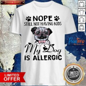 Nice Pug Nope Still Not Having Kids My Dog Is Allergic Shirt