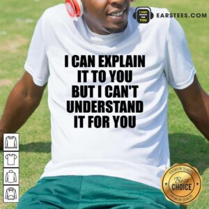Nice I Can Explain It To You But I Can't Understand It For You Shirt