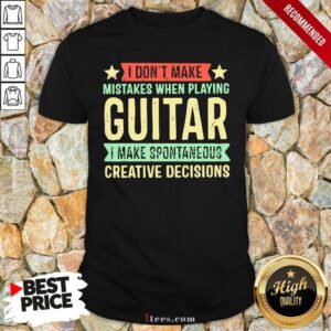 Nice I Dont Make Mistakes When Playing Guitar I Make Spontaneous Creative Decisions Shirt