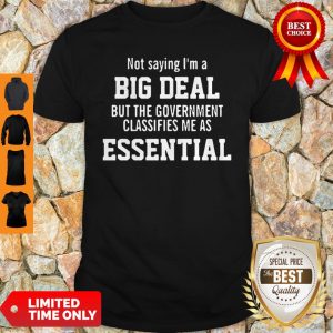 Not Saying I’m A Big Deal But The Government Classifies Me As Essential Shirt