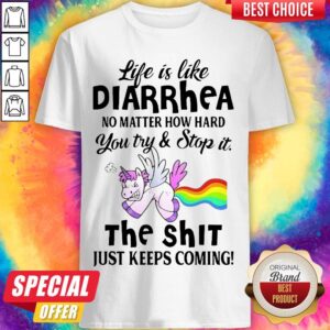 Life Is Like Diarrhea No Matter How Hard You Try And Stop It The Shit Just Keeps Coming Unicorn Shirt