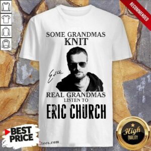 Top Some Grandmas Knit Real Grandmas Listen To Eric Church Signature Shirt
