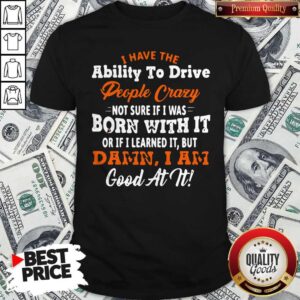 Original I Have The Ability To Drive People Crazy Not Sure If I Was Born With It Or If I Learned It But Damn I Am Good At It Shirt