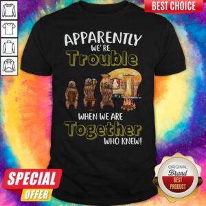 Bears Beer Camping Together Apparently We’re Trouble When We Are Together Who Knew Shirt