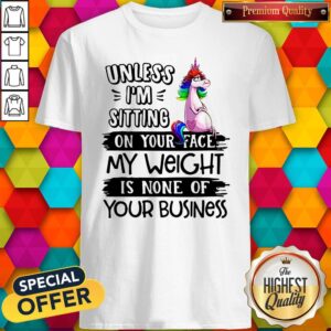 Nice Unicorn Unless I’m Sitting On Your Face My Weight Is None Of Your Business Shirt