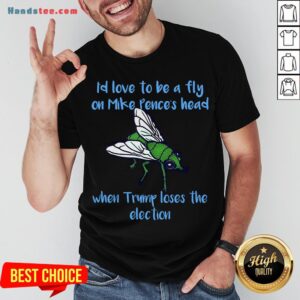 Good I’d Love To Be A Fly On Pence’s Head When Trump Loses The Election Shirt
