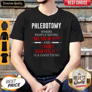 Phlebotomy Where People Saying Are You In Yet And I Didn’t Even Feel It Is A Good Thing Shirt