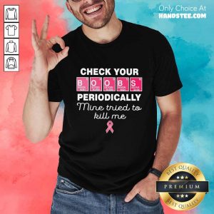 Nice Check Your Boobs Periodically Mine Tried To Kill Me Shirt