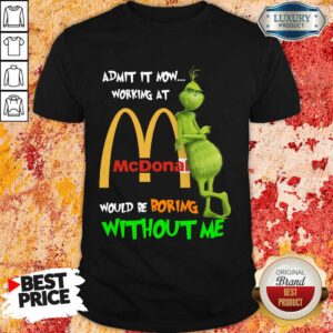 The Grinch Admit It Now Working At Mcdonalds Would Be Boring Without Me Shirt
