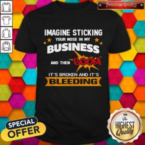 Imagine Sticking Your Nose In My Business And Then Boom It's Broken And It's Bleeding Shirt