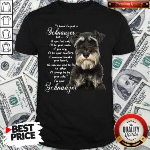 I Know I'm Just A Schnauzer But If You Feel Sad I'll Be Your Smile If You Cry Shirt