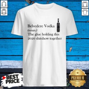 Belvedere Vodka The Glue Holding This 2020 Shitshow Together Shirt