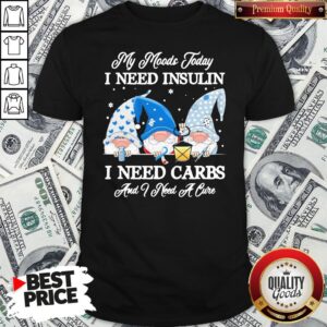 Top Gnomes My Moods Today I Need Insulin I Need Carbs And I Need A Cure Shirt